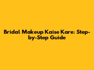 Bridal Makeup Kaise Kare: Step-by-Step Guide