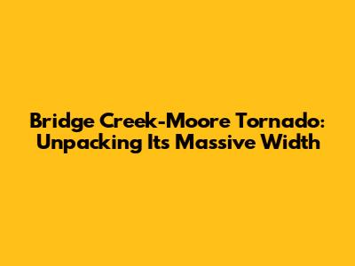 Bridge Creek-Moore Tornado: Unpacking Its Massive Width