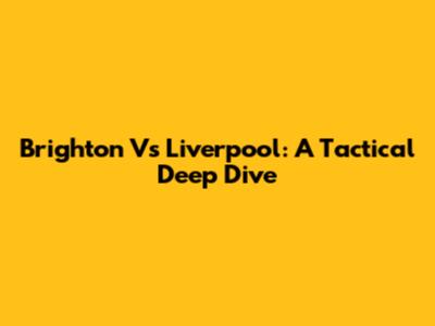 Brighton Vs Liverpool: A Tactical Deep Dive