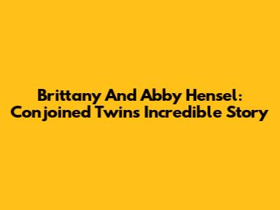 Brittany And Abby Hensel: Conjoined Twins' Incredible Story