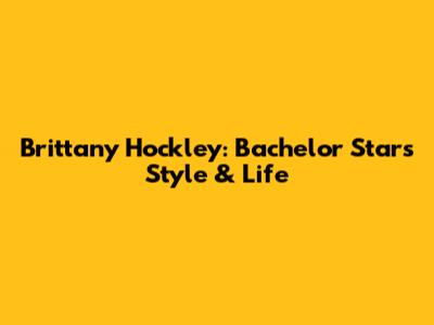 Brittany Hockley: Bachelor Star's Style & Life