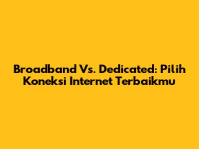 Broadband Vs. Dedicated: Pilih Koneksi Internet Terbaikmu