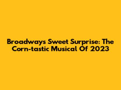 Broadway's Sweet Surprise: The Corn-tastic Musical Of 2023