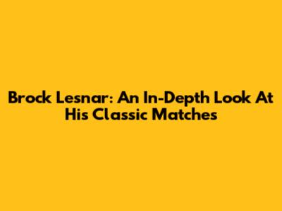 Brock Lesnar: An In-Depth Look At His Classic Matches