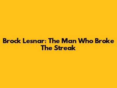 Brock Lesnar: The Man Who Broke The Streak