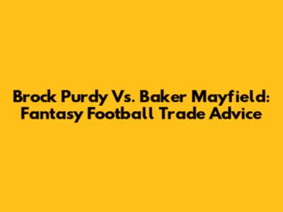 Brock Purdy Vs. Baker Mayfield: Fantasy Football Trade Advice