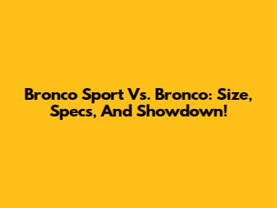 Bronco Sport Vs. Bronco: Size, Specs, And Showdown!