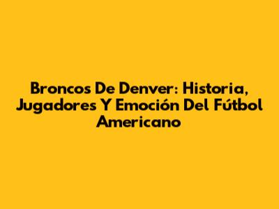 Broncos De Denver: Historia, Jugadores Y Emoción Del Fútbol Americano