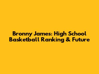 Bronny James: High School Basketball Ranking & Future