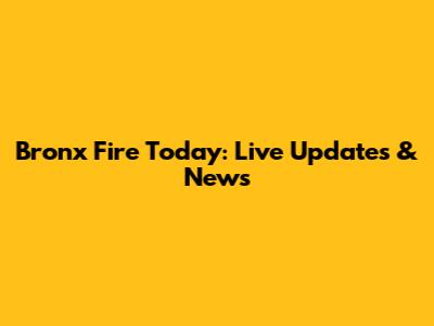 Bronx Fire Today: Live Updates & News