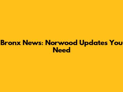 Bronx News: Norwood Updates You Need