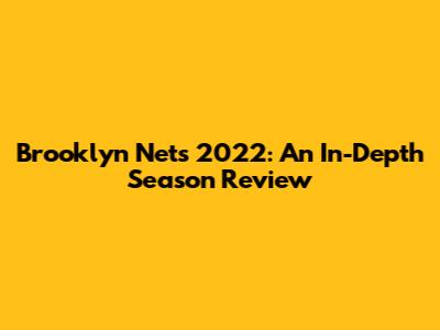 Brooklyn Nets 2022: An In-Depth Season Review