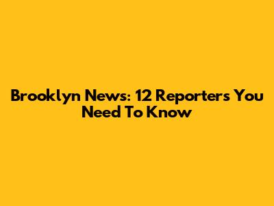 Brooklyn News: 12 Reporters You Need To Know
