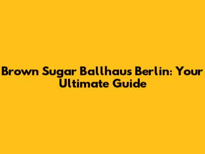 Brown Sugar Ballhaus Berlin: Your Ultimate Guide