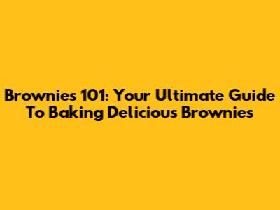 Brownies 101: Your Ultimate Guide To Baking Delicious Brownies