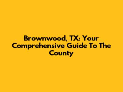 Brownwood, TX: Your Comprehensive Guide To The County
