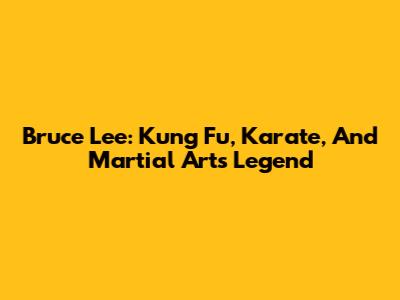 Bruce Lee: Kung Fu, Karate, And Martial Arts Legend