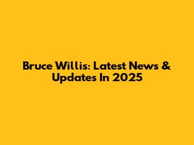 Bruce Willis: Latest News & Updates In 2025