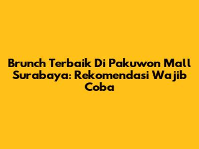 Brunch Terbaik Di Pakuwon Mall Surabaya: Rekomendasi Wajib Coba