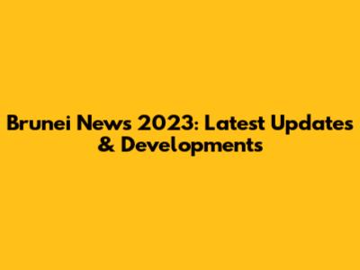 Brunei News 2023: Latest Updates & Developments