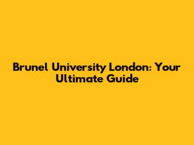 Brunel University London: Your Ultimate Guide