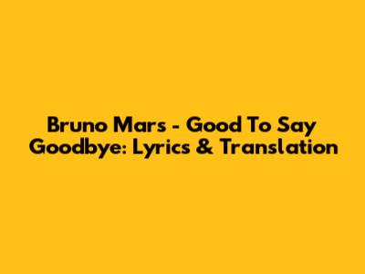 Bruno Mars - Good To Say Goodbye: Lyrics & Translation