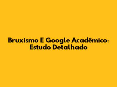 Bruxismo E Google Acadêmico: Estudo Detalhado