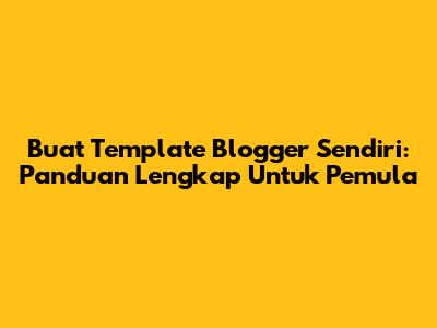Buat Template Blogger Sendiri: Panduan Lengkap Untuk Pemula