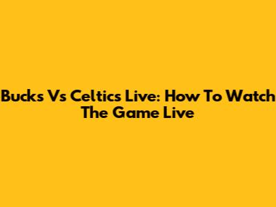 Bucks Vs Celtics Live: How To Watch The Game Live