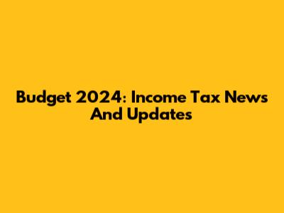 Budget 2024: Income Tax News And Updates