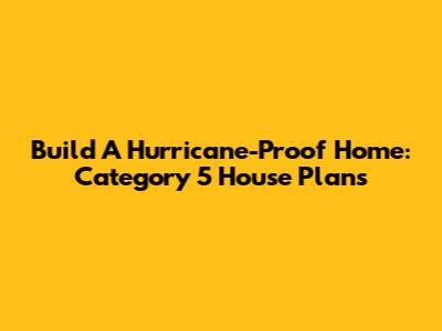 Build A Hurricane-Proof Home: Category 5 House Plans