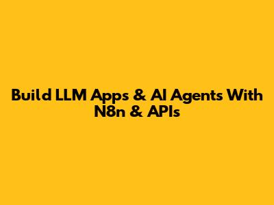 Build LLM Apps & AI Agents With N8n & APIs