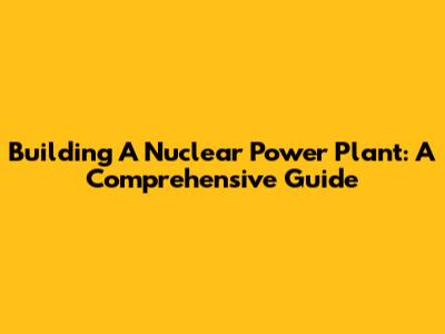 Building A Nuclear Power Plant: A Comprehensive Guide