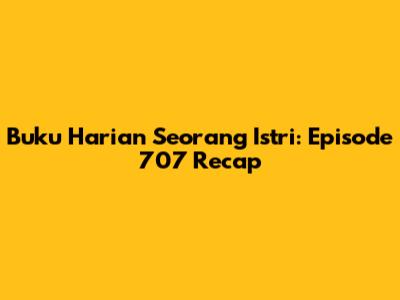 Buku Harian Seorang Istri: Episode 707 Recap