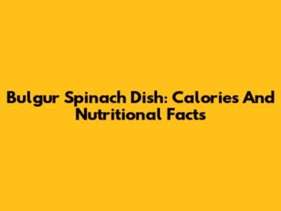 Bulgur Spinach Dish: Calories And Nutritional Facts