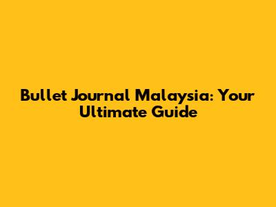 Bullet Journal Malaysia: Your Ultimate Guide