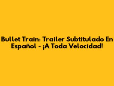 Bullet Train: Trailer Subtitulado En Español - ¡A Toda Velocidad!