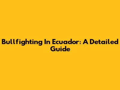 Bullfighting In Ecuador: A Detailed Guide