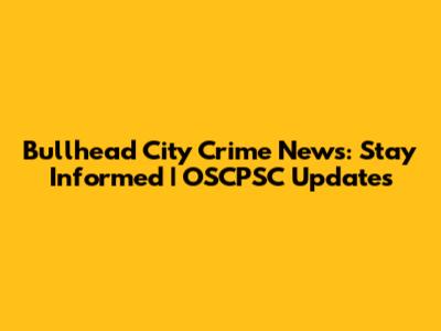 Bullhead City Crime News: Stay Informed | OSCPSC Updates