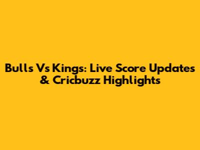 Bulls Vs Kings: Live Score Updates & Cricbuzz Highlights