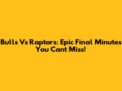 Bulls Vs Raptors: Epic Final Minutes You Can't Miss!