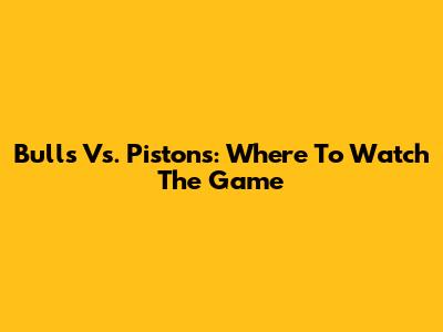 Bulls Vs. Pistons: Where To Watch The Game