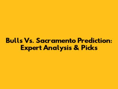 Bulls Vs. Sacramento Prediction: Expert Analysis & Picks