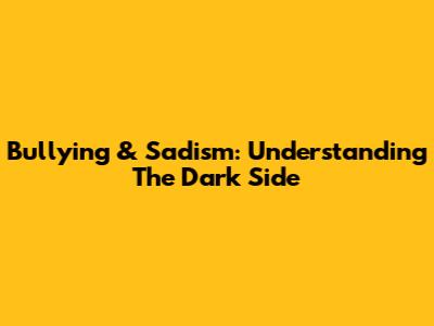 Bullying & Sadism: Understanding The Dark Side
