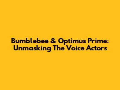 Bumblebee & Optimus Prime: Unmasking The Voice Actors