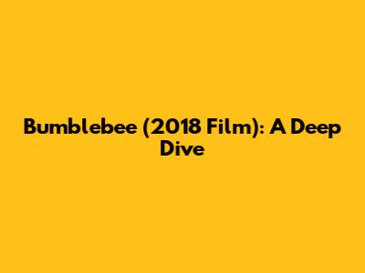 Bumblebee (2018 Film): A Deep Dive