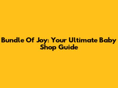 Bundle Of Joy: Your Ultimate Baby Shop Guide
