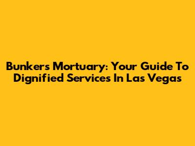 Bunkers Mortuary: Your Guide To Dignified Services In Las Vegas