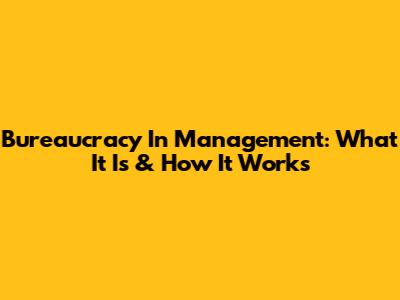 Bureaucracy In Management: What It Is & How It Works