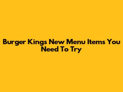 Burger King's New Menu Items You Need To Try